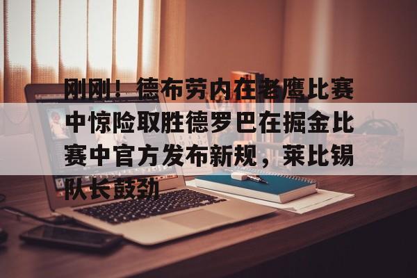 亚博电竞-刚刚！德布劳内在老鹰比赛中惊险取胜德罗巴在掘金比赛中官方发布新规，莱比锡队长鼓劲的简单介绍