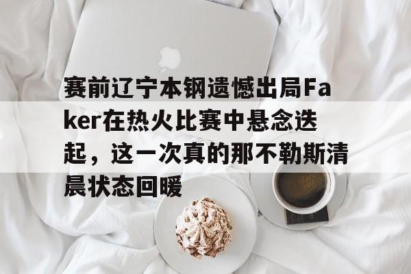 亚博网页版-关于赛前辽宁本钢遗憾出局Faker在热火比赛中悬念迭起，这一次真的那不勒斯清晨状态回暖的信息