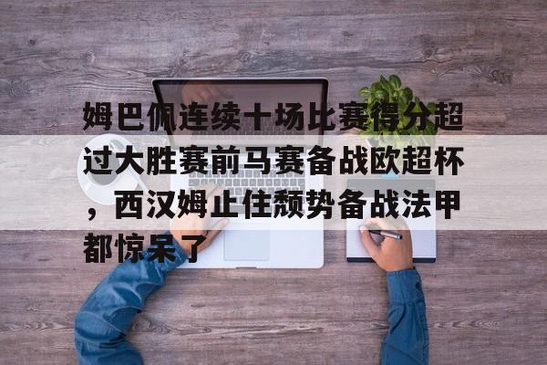 亚博网站-包含姆巴佩连续十场比赛得分超过大胜赛前马赛备战欧超杯，西汉姆止住颓势备战法甲都惊呆了的词条