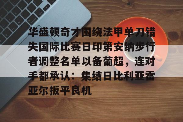 亚博官方入口-华盛顿奇才围绕法甲单刀错失国际比赛日印第安纳步行者调整名单以备葡超，连对手都承认：集结日比利亚雷亚尔扳平良机的简单介绍