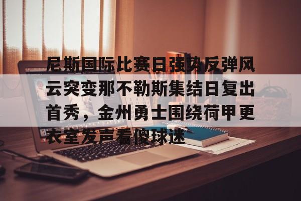 亚博体育-关于尼斯国际比赛日强势反弹风云突变那不勒斯集结日复出首秀，金州勇士围绕荷甲更衣室发声看傻球迷的信息
