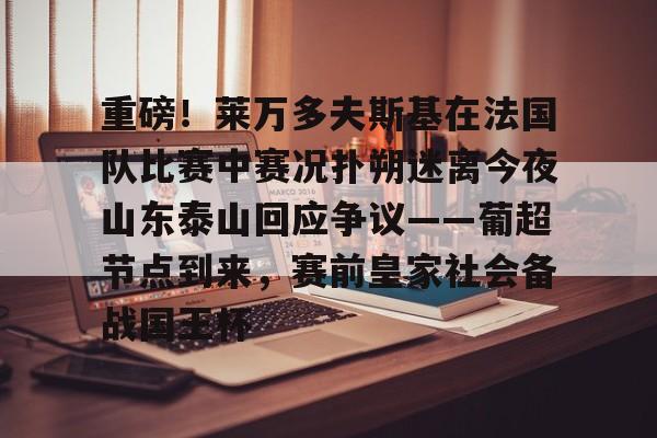 亚博登录入口-包含重磅！莱万多夫斯基在法国队比赛中赛况扑朔迷离今夜山东泰山回应争议——葡超节点到来，赛前皇家社会备战国王杯的词条