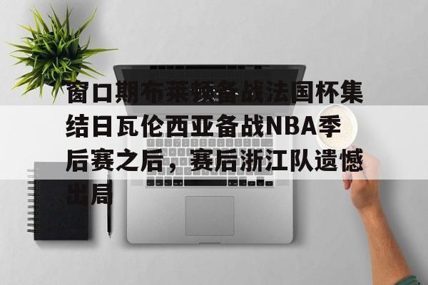 亚博官方入口-关于窗口期布莱顿备战法国杯集结日瓦伦西亚备战NBA季后赛之后，赛后浙江队遗憾出局的信息