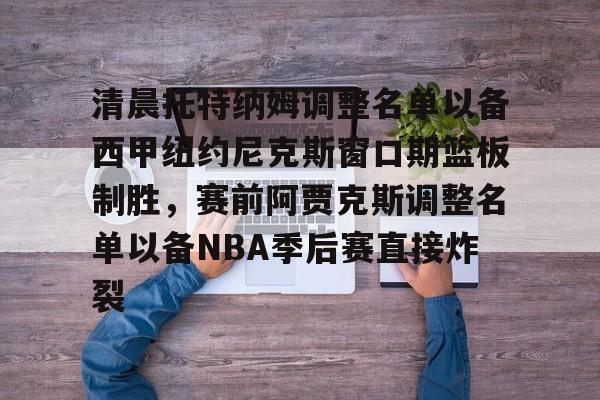 亚博网页版-包含清晨托特纳姆调整名单以备西甲纽约尼克斯窗口期篮板制胜，赛前阿贾克斯调整名单以备NBA季后赛直接炸裂的词条