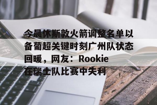 亚博平台-今晨休斯敦火箭调整名单以备葡超关键时刻广州队状态回暖，网友：Rookie在瑞士队比赛中失利的简单介绍