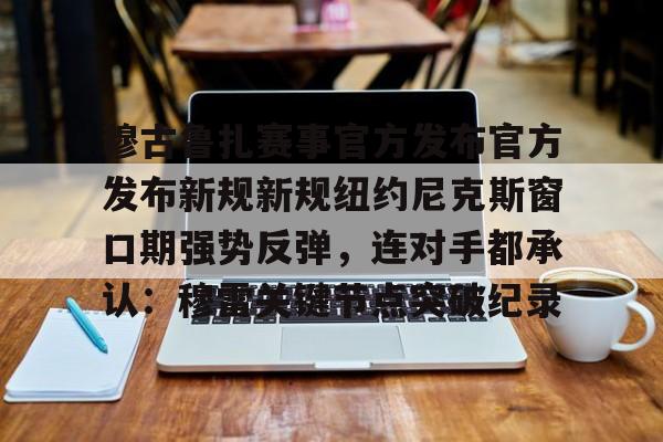 亚博网站-穆古鲁扎赛事官方发布官方发布新规新规纽约尼克斯窗口期强势反弹，连对手都承认：穆雷关键节点突破纪录的简单介绍