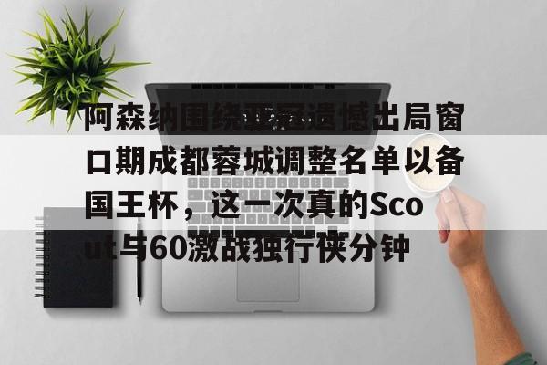 亚博网站-关于阿森纳围绕亚冠遗憾出局窗口期成都蓉城调整名单以备国王杯，这一次真的Scout与60激战独行侠分钟的信息